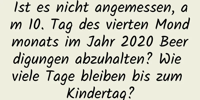 Ist es nicht angemessen, am 10. Tag des vierten Mondmonats im Jahr 2020 Beerdigungen abzuhalten? Wie viele Tage bleiben bis zum Kindertag?