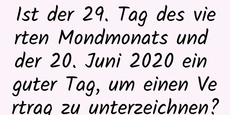 Ist der 29. Tag des vierten Mondmonats und der 20. Juni 2020 ein guter Tag, um einen Vertrag zu unterzeichnen?