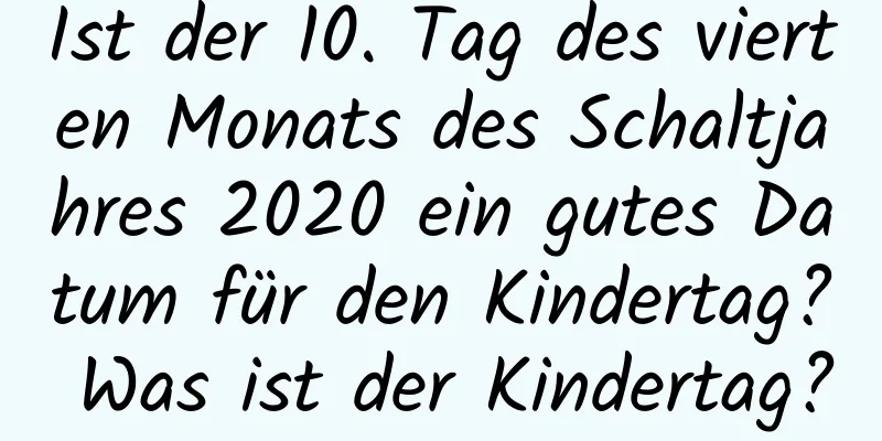 Ist der 10. Tag des vierten Monats des Schaltjahres 2020 ein gutes Datum für den Kindertag? Was ist der Kindertag?