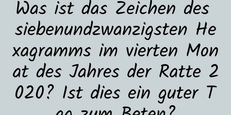 Was ist das Zeichen des siebenundzwanzigsten Hexagramms im vierten Monat des Jahres der Ratte 2020? Ist dies ein guter Tag zum Beten?