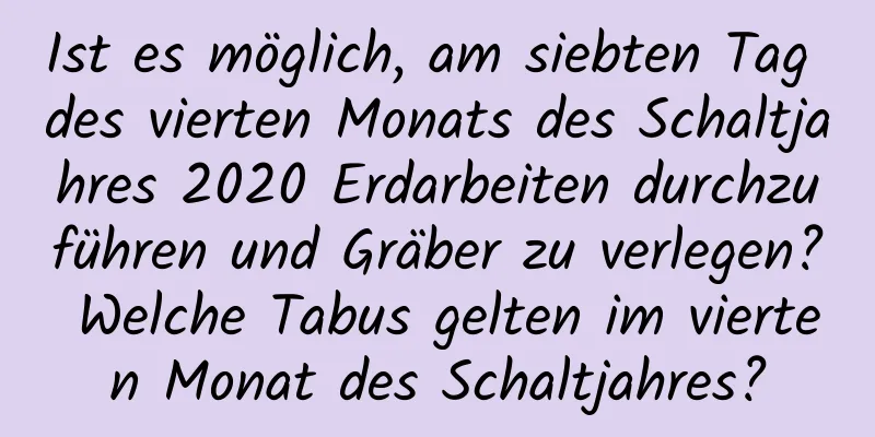 Ist es möglich, am siebten Tag des vierten Monats des Schaltjahres 2020 Erdarbeiten durchzuführen und Gräber zu verlegen? Welche Tabus gelten im vierten Monat des Schaltjahres?