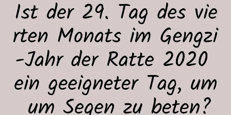 Ist der 29. Tag des vierten Monats im Gengzi-Jahr der Ratte 2020 ein geeigneter Tag, um um Segen zu beten?