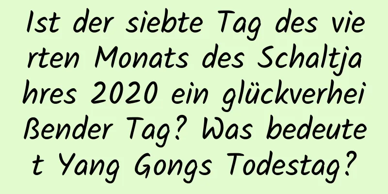 Ist der siebte Tag des vierten Monats des Schaltjahres 2020 ein glückverheißender Tag? Was bedeutet Yang Gongs Todestag?