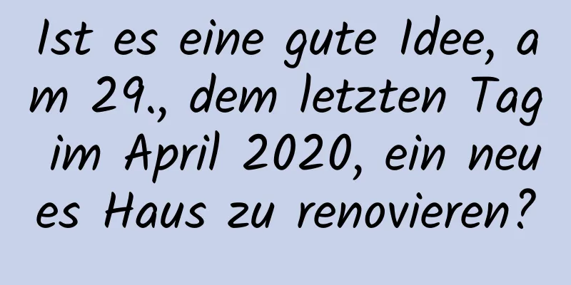 Ist es eine gute Idee, am 29., dem letzten Tag im April 2020, ein neues Haus zu renovieren?