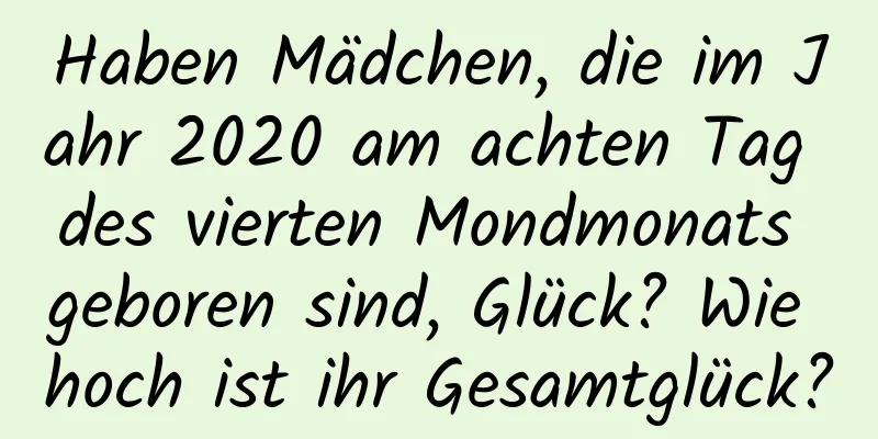 Haben Mädchen, die im Jahr 2020 am achten Tag des vierten Mondmonats geboren sind, Glück? Wie hoch ist ihr Gesamtglück?