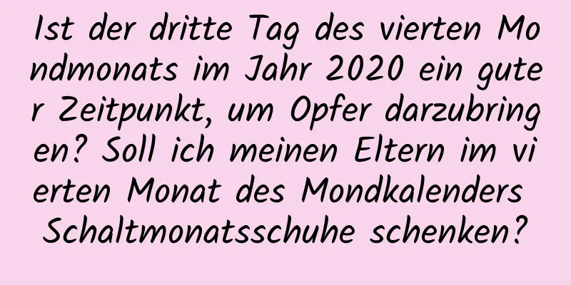 Ist der dritte Tag des vierten Mondmonats im Jahr 2020 ein guter Zeitpunkt, um Opfer darzubringen? Soll ich meinen Eltern im vierten Monat des Mondkalenders Schaltmonatsschuhe schenken?