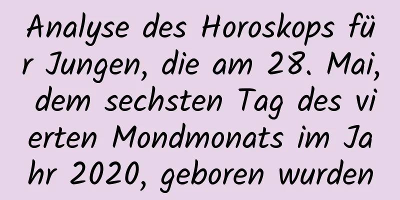 Analyse des Horoskops für Jungen, die am 28. Mai, dem sechsten Tag des vierten Mondmonats im Jahr 2020, geboren wurden