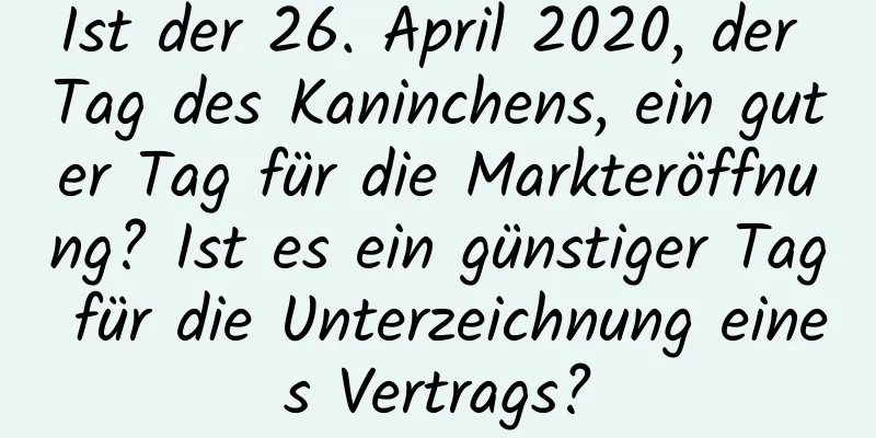 Ist der 26. April 2020, der Tag des Kaninchens, ein guter Tag für die Markteröffnung? Ist es ein günstiger Tag für die Unterzeichnung eines Vertrags?