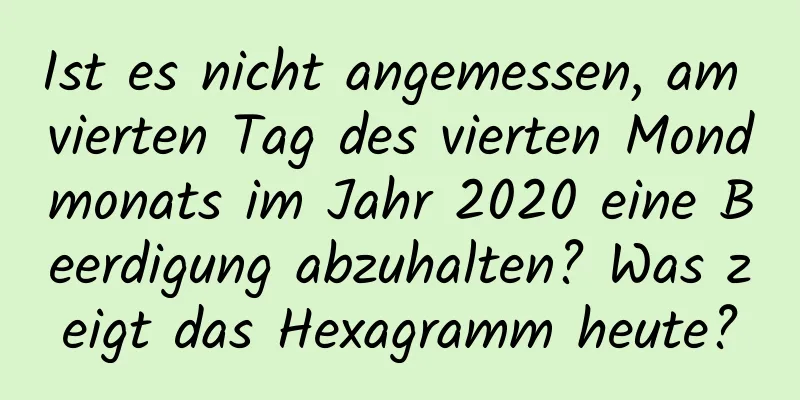 Ist es nicht angemessen, am vierten Tag des vierten Mondmonats im Jahr 2020 eine Beerdigung abzuhalten? Was zeigt das Hexagramm heute?