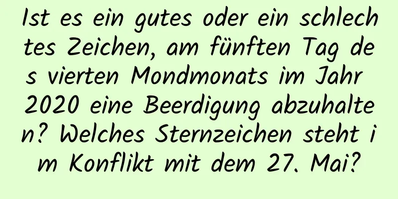 Ist es ein gutes oder ein schlechtes Zeichen, am fünften Tag des vierten Mondmonats im Jahr 2020 eine Beerdigung abzuhalten? Welches Sternzeichen steht im Konflikt mit dem 27. Mai?