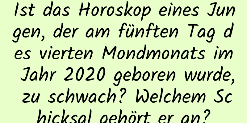 Ist das Horoskop eines Jungen, der am fünften Tag des vierten Mondmonats im Jahr 2020 geboren wurde, zu schwach? Welchem ​​Schicksal gehört er an?