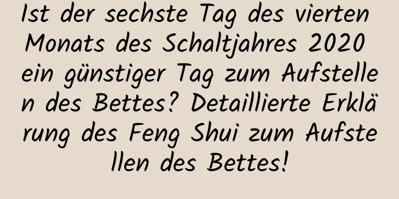 Ist der sechste Tag des vierten Monats des Schaltjahres 2020 ein günstiger Tag zum Aufstellen des Bettes? Detaillierte Erklärung des Feng Shui zum Aufstellen des Bettes!