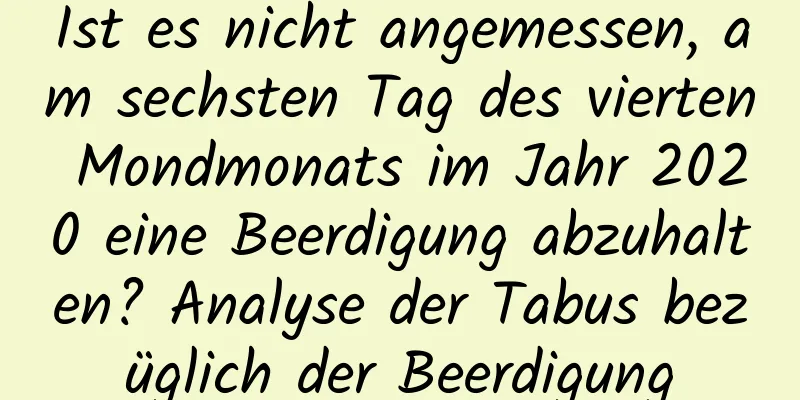 Ist es nicht angemessen, am sechsten Tag des vierten Mondmonats im Jahr 2020 eine Beerdigung abzuhalten? Analyse der Tabus bezüglich der Beerdigung