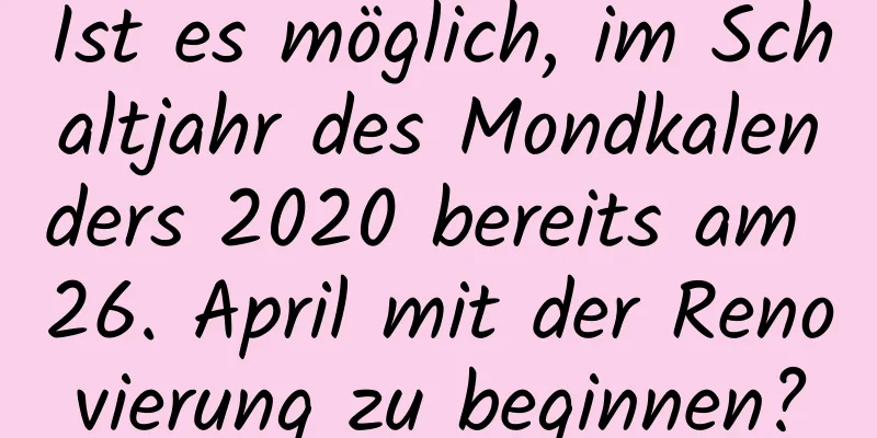 Ist es möglich, im Schaltjahr des Mondkalenders 2020 bereits am 26. April mit der Renovierung zu beginnen?