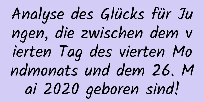 Analyse des Glücks für Jungen, die zwischen dem vierten Tag des vierten Mondmonats und dem 26. Mai 2020 geboren sind!