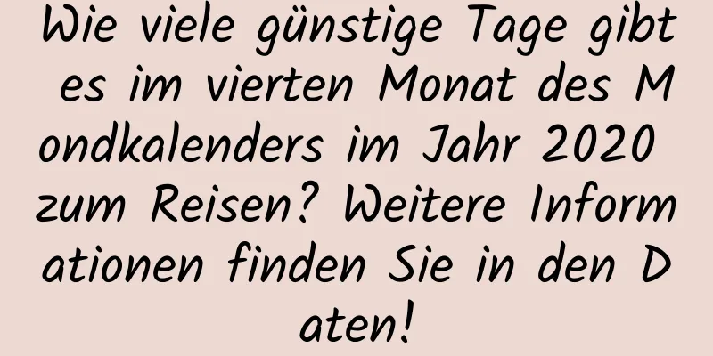 Wie viele günstige Tage gibt es im vierten Monat des Mondkalenders im Jahr 2020 zum Reisen? Weitere Informationen finden Sie in den Daten!