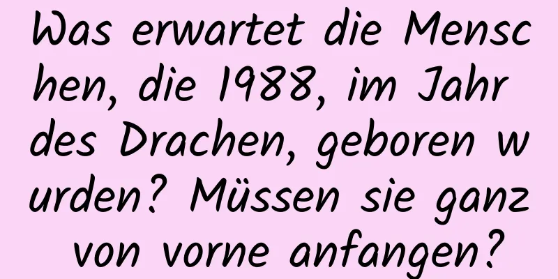 Was erwartet die Menschen, die 1988, im Jahr des Drachen, geboren wurden? Müssen sie ganz von vorne anfangen?