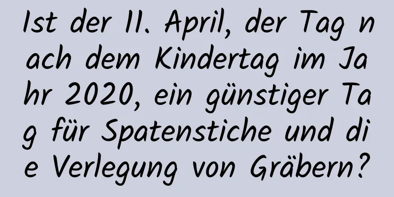 Ist der 11. April, der Tag nach dem Kindertag im Jahr 2020, ein günstiger Tag für Spatenstiche und die Verlegung von Gräbern?