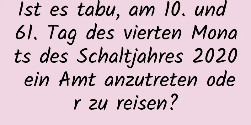 Ist es tabu, am 10. und 61. Tag des vierten Monats des Schaltjahres 2020 ein Amt anzutreten oder zu reisen?