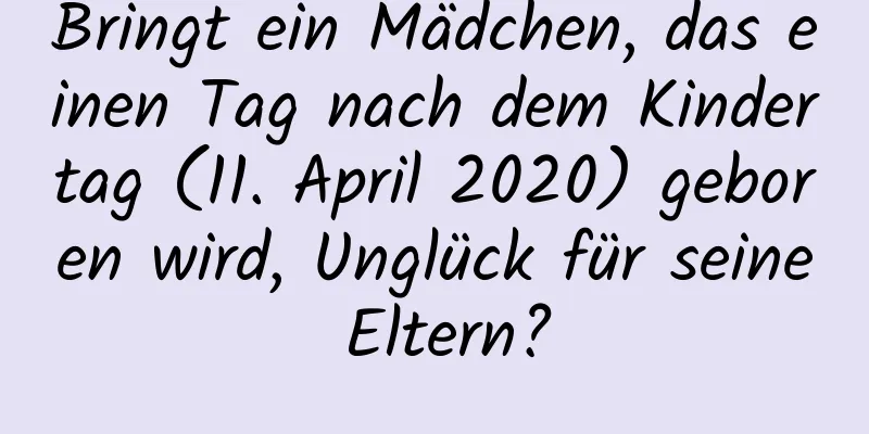 Bringt ein Mädchen, das einen Tag nach dem Kindertag (11. April 2020) geboren wird, Unglück für seine Eltern?