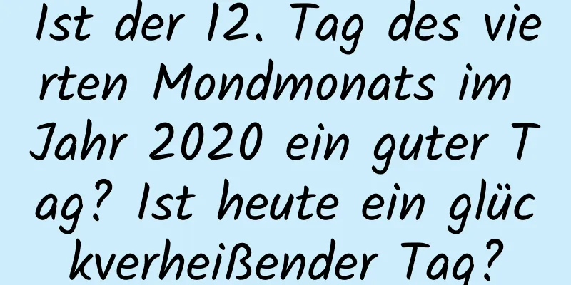 Ist der 12. Tag des vierten Mondmonats im Jahr 2020 ein guter Tag? Ist heute ein glückverheißender Tag?