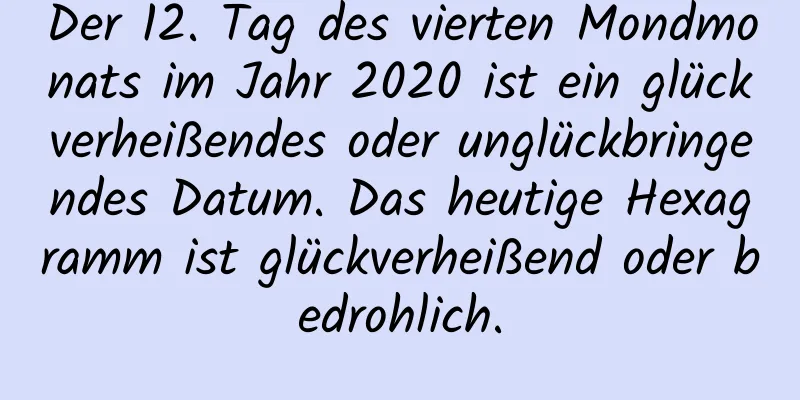 Der 12. Tag des vierten Mondmonats im Jahr 2020 ist ein glückverheißendes oder unglückbringendes Datum. Das heutige Hexagramm ist glückverheißend oder bedrohlich.