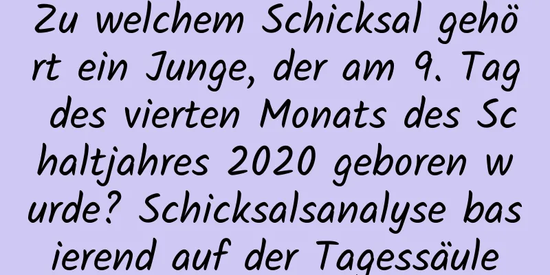 Zu welchem ​​Schicksal gehört ein Junge, der am 9. Tag des vierten Monats des Schaltjahres 2020 geboren wurde? Schicksalsanalyse basierend auf der Tagessäule