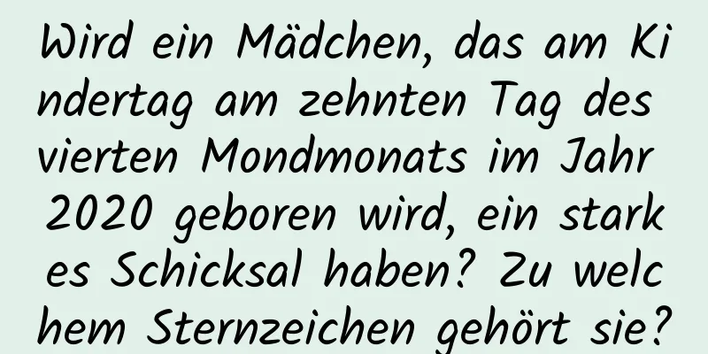 Wird ein Mädchen, das am Kindertag am zehnten Tag des vierten Mondmonats im Jahr 2020 geboren wird, ein starkes Schicksal haben? Zu welchem ​​Sternzeichen gehört sie?