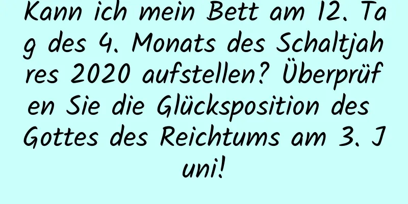 Kann ich mein Bett am 12. Tag des 4. Monats des Schaltjahres 2020 aufstellen? Überprüfen Sie die Glücksposition des Gottes des Reichtums am 3. Juni!