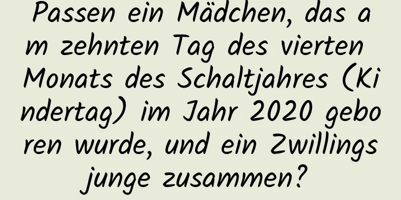 Passen ein Mädchen, das am zehnten Tag des vierten Monats des Schaltjahres (Kindertag) im Jahr 2020 geboren wurde, und ein Zwillingsjunge zusammen?