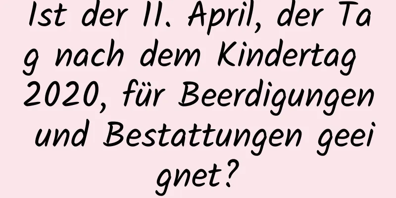 Ist der 11. April, der Tag nach dem Kindertag 2020, für Beerdigungen und Bestattungen geeignet?