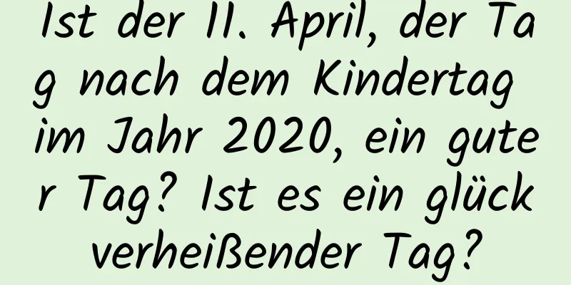 Ist der 11. April, der Tag nach dem Kindertag im Jahr 2020, ein guter Tag? Ist es ein glückverheißender Tag?