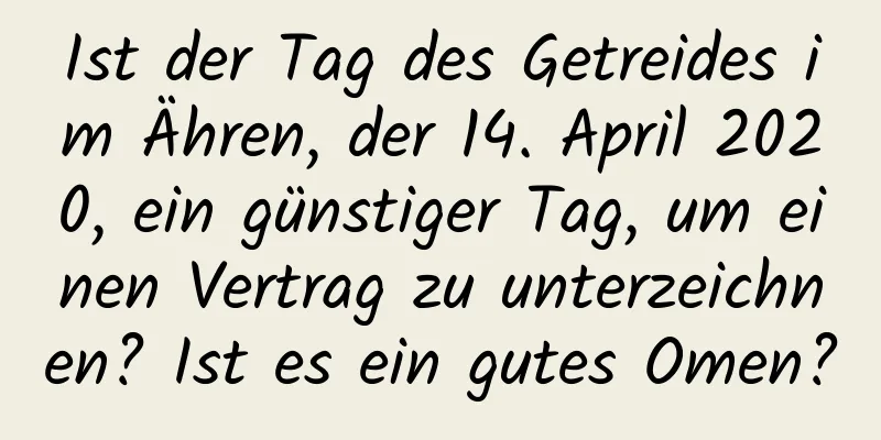 Ist der Tag des Getreides im Ähren, der 14. April 2020, ein günstiger Tag, um einen Vertrag zu unterzeichnen? Ist es ein gutes Omen?