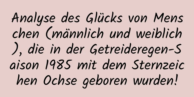 Analyse des Glücks von Menschen (männlich und weiblich), die in der Getreideregen-Saison 1985 mit dem Sternzeichen Ochse geboren wurden!