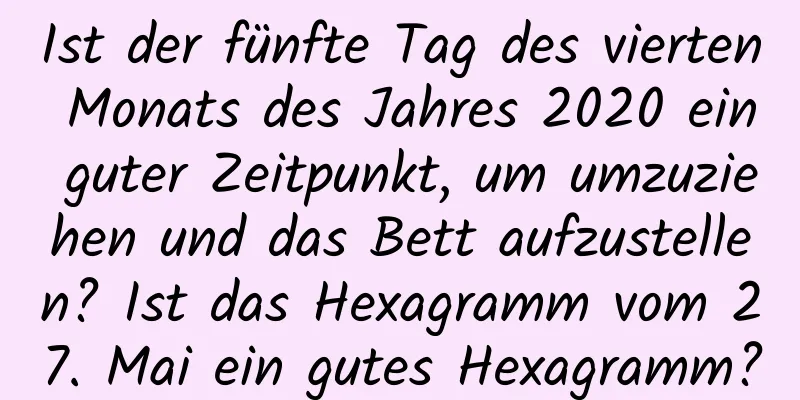 Ist der fünfte Tag des vierten Monats des Jahres 2020 ein guter Zeitpunkt, um umzuziehen und das Bett aufzustellen? Ist das Hexagramm vom 27. Mai ein gutes Hexagramm?