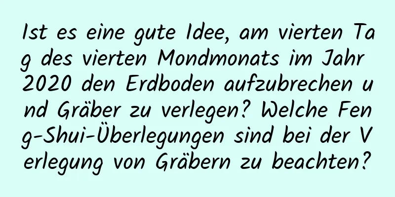 Ist es eine gute Idee, am vierten Tag des vierten Mondmonats im Jahr 2020 den Erdboden aufzubrechen und Gräber zu verlegen? Welche Feng-Shui-Überlegungen sind bei der Verlegung von Gräbern zu beachten?