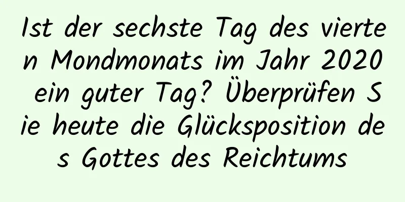 Ist der sechste Tag des vierten Mondmonats im Jahr 2020 ein guter Tag? Überprüfen Sie heute die Glücksposition des Gottes des Reichtums