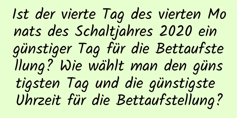 Ist der vierte Tag des vierten Monats des Schaltjahres 2020 ein günstiger Tag für die Bettaufstellung? Wie wählt man den günstigsten Tag und die günstigste Uhrzeit für die Bettaufstellung?