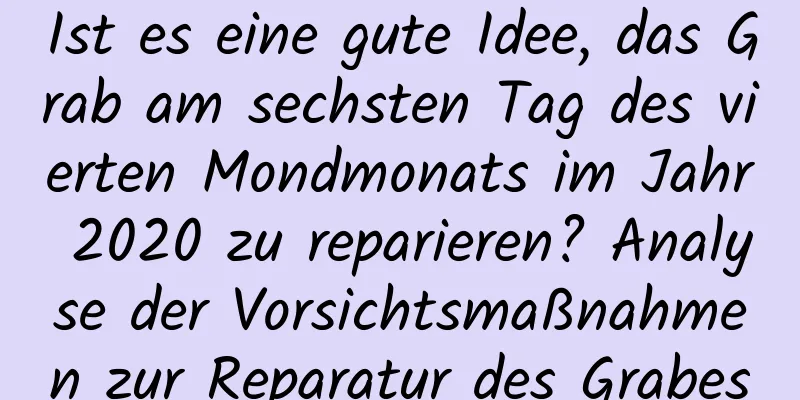 Ist es eine gute Idee, das Grab am sechsten Tag des vierten Mondmonats im Jahr 2020 zu reparieren? Analyse der Vorsichtsmaßnahmen zur Reparatur des Grabes