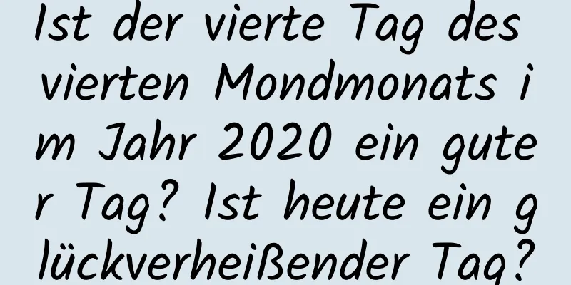 Ist der vierte Tag des vierten Mondmonats im Jahr 2020 ein guter Tag? Ist heute ein glückverheißender Tag?