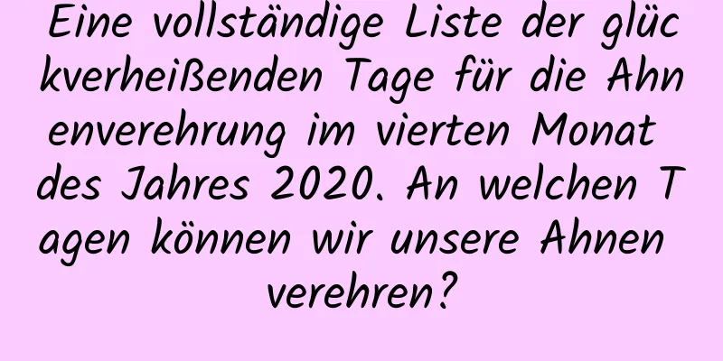 Eine vollständige Liste der glückverheißenden Tage für die Ahnenverehrung im vierten Monat des Jahres 2020. An welchen Tagen können wir unsere Ahnen verehren?