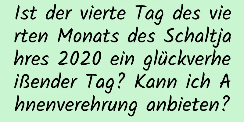 Ist der vierte Tag des vierten Monats des Schaltjahres 2020 ein glückverheißender Tag? Kann ich Ahnenverehrung anbieten?