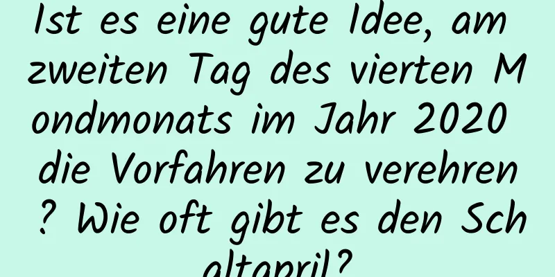 Ist es eine gute Idee, am zweiten Tag des vierten Mondmonats im Jahr 2020 die Vorfahren zu verehren? Wie oft gibt es den Schaltapril?