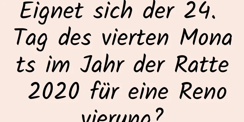 Eignet sich der 24. Tag des vierten Monats im Jahr der Ratte 2020 für eine Renovierung?