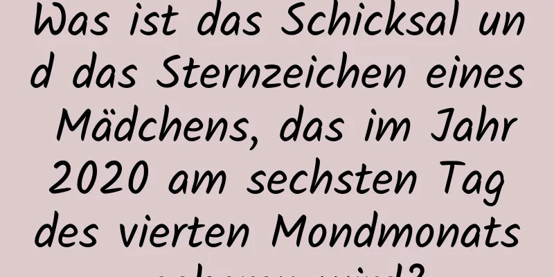 Was ist das Schicksal und das Sternzeichen eines Mädchens, das im Jahr 2020 am sechsten Tag des vierten Mondmonats geboren wird?