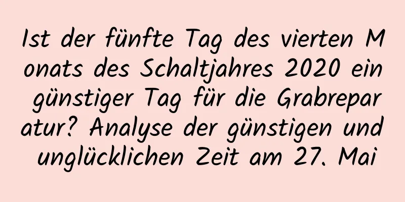 Ist der fünfte Tag des vierten Monats des Schaltjahres 2020 ein günstiger Tag für die Grabreparatur? Analyse der günstigen und unglücklichen Zeit am 27. Mai