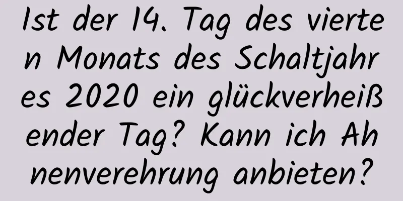 Ist der 14. Tag des vierten Monats des Schaltjahres 2020 ein glückverheißender Tag? Kann ich Ahnenverehrung anbieten?