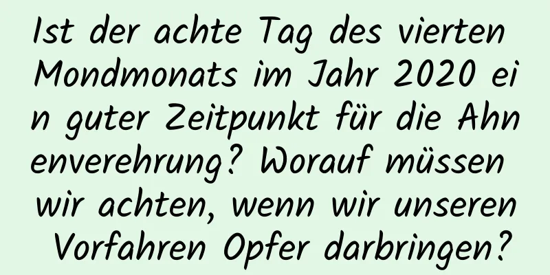 Ist der achte Tag des vierten Mondmonats im Jahr 2020 ein guter Zeitpunkt für die Ahnenverehrung? Worauf müssen wir achten, wenn wir unseren Vorfahren Opfer darbringen?