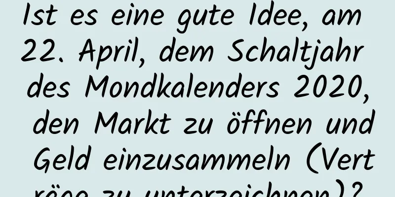 Ist es eine gute Idee, am 22. April, dem Schaltjahr des Mondkalenders 2020, den Markt zu öffnen und Geld einzusammeln (Verträge zu unterzeichnen)?