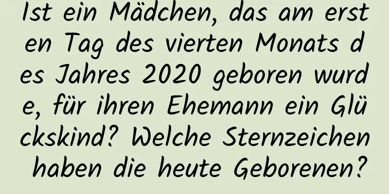 Ist ein Mädchen, das am ersten Tag des vierten Monats des Jahres 2020 geboren wurde, für ihren Ehemann ein Glückskind? Welche Sternzeichen haben die heute Geborenen?